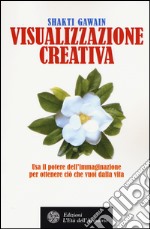 Visualizzazione creativa. Usa il potere dell'immaginazione per ottenere ciò che vuoi nella vita libro