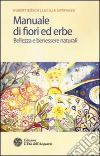 Manuale di fiori ed erbe. Bellezza e benessere naturali libro