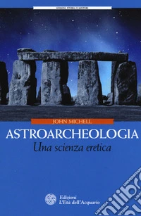 Astroarcheologia. Una scienza eretica