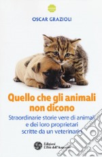 Quello che gli animali non dicono. Straordinarie storie vere di animali e dei loro proprietari scritte da un veterinario libro