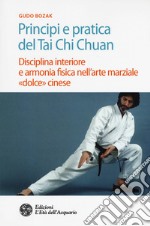 Principi e pratica del Tai Chi Chuan. Disciplina interiore e armonia fisica nell'arte marziale «dolce» cinese libro