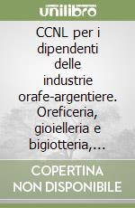 CCNL per i dipendenti delle industrie orafe-argentiere. Oreficeria, gioielleria e bigiotteria, metalli preziosi libro