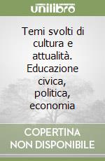 Temi svolti di cultura e attualità. Educazione civica, politica, economia libro