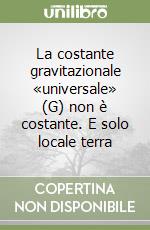 La costante gravitazionale «universale» (G) non è costante. E solo locale terra libro