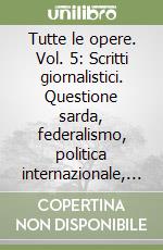 Tutte le opere. Vol. 5: Scritti giornalistici. Questione sarda, federalismo, politica internazionale, questione religiosa libro