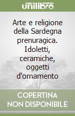 Arte e religione della Sardegna prenuragica. Idoletti, ceramiche, oggetti d'ornamento