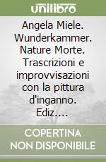 Angela Miele. Wunderkammer. Nature Morte. Trascrizioni e improvvisazioni con la pittura d'inganno. Ediz. illustrata libro