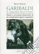 Garibaldi il grande seduttore. Amori e avventure donnesche di un conquistatore spesso conquistato