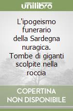 L'ipogeismo funerario della Sardegna nuragica. Tombe di giganti scolpite nella roccia libro