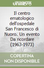 Il centro ematologico dell'ospedale San Francesco di Nuoro. Un evento Da ricordare (1963-1973) libro