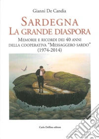 Sardegna la Grande Diaspora. Memorie e Ricordi nei 40 Anni della Cooperativa "Messaggero Sardo" (1974-2014) libro