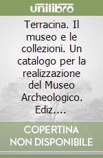 Terracina. Il museo e le collezioni. Un catalogo per la realizzazione del Museo Archeologico. Ediz. illustrata libro