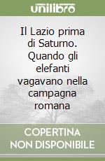 Il Lazio prima di Saturno. Quando gli elefanti vagavano nella campagna romana libro