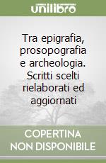 Tra epigrafia, prosopografia e archeologia. Scritti scelti rielaborati ed aggiornati libro