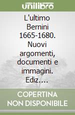 L'ultimo Bernini 1665-1680. Nuovi argomenti, documenti e immagini. Ediz. illustrata