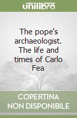 The pope's archaeologist. The life and times of Carlo Fea libro