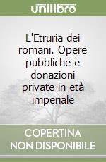 L'Etruria dei romani. Opere pubbliche e donazioni private in età imperiale libro