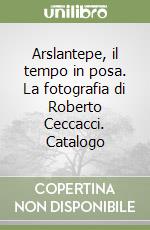 Arslantepe, il tempo in posa. La fotografia di Roberto Ceccacci. Catalogo