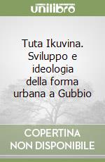 Tuta Ikuvina. Sviluppo e ideologia della forma urbana a Gubbio libro