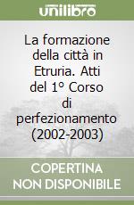 La formazione della città in Etruria. Atti del 1° Corso di perfezionamento (2002-2003)