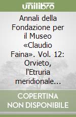 Annali della Fondazione per il Museo «Claudio Faina». Vol. 12: Orvieto, l'Etruria meridionale interna e l'Agro Falisco. Atti del 12º Convegno internazionale di studi sulla storia e l'archeologia dell'Etruria libro