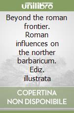 Beyond the roman frontier. Roman influences on the norther barbaricum. Ediz. illustrata libro