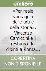 «Per reale vantaggio delle arti e della storia». Vincenzo Camiccini e il restauro dei dipinti a Roma nella prima metà dell'Ottocento. Ediz. illustrata