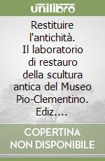 Restituire l'antichità. Il laboratorio di restauro della scultura antica del Museo Pio-Clementino. Ediz. illustrata libro