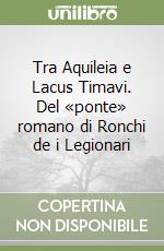 Tra Aquileia e Lacus Timavi. Del «ponte» romano di Ronchi de i Legionari libro