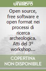 Open source, free software e open format nei processi di ricerca archeologica. Atti del 3° workshop (Padova, 8-9 maggio 2008) libro