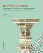 Il torchio e l'architetto. Opere a stampa e biblioteche di architettura nei ducati di Parma e Piacenza in età farnesiana (1545-1731)