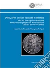 Polis, urbs, civitas. Moneta e identità. Atti del Convegno di studio del Lexicon iconographicum numismaticae (Milano, 25 ottobre 2012)