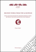 Bronze vessels from the acropolis. Style and decoration in athenian production between the Sixth and Fifth Centuries BC. Ediz. illustrata libro