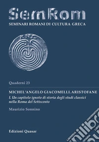 Michel'Angelo Giacomelli. Aristofane. Nuova ediz.. Vol. 1: Un capitolo ignoto di storia degli studi classici nella Roma del Settecento