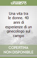 Una vita tra le donne. 40 anni di esperienze di un ginecologo sul campo libro