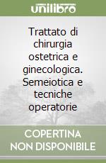 Trattato di chirurgia ostetrica e ginecologica. Semeiotica e tecniche operatorie