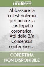 Abbassare la colesterolemia per ridurre la cardiopatia coronarica. Atti della 2/a Consensus conference italiana (Roma, 11-12 giugno 1996) libro