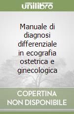 Manuale di diagnosi differenziale in ecografia ostetrica e ginecologica