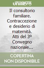 Il consultorio familiare. Contraccezione e desiderio di maternità. Atti del 3º Convegno nazionale (Pisa, 15-17 ottobre 1998) libro