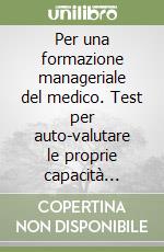 Per una formazione manageriale del medico. Test per auto-valutare le proprie capacità gestionali, organizzative, di direzione libro