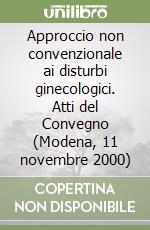 Approccio non convenzionale ai disturbi ginecologici. Atti del Convegno (Modena, 11 novembre 2000)