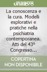 La conoscenza e la cura. Modelli esplorativi e pratiche nella psichiatria contemporanea. Atti del 43° Congresso nazionale della Società italiana di psichiatria libro