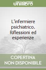 L'infermiere psichiatrico. Riflessioni ed esperienze