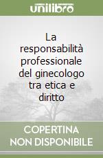 La responsabilità professionale del ginecologo tra etica e diritto