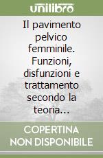 Il pavimento pelvico femminile. Funzioni, disfunzioni e trattamento secondo la teoria integrale