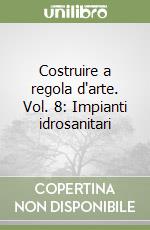 Costruire a regola d'arte. Vol. 8: Impianti idrosanitari libro