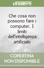 Che cosa non possono fare i computer. I limiti dell'intelligenza artificiale libro