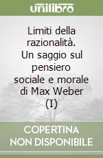 Limiti della razionalità. Un saggio sul pensiero sociale e morale di Max Weber (I)