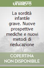 La sordità infantile grave. Nuove prospettive mediche e nuovi metodi di rieducazione libro