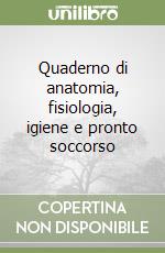 Quaderno di anatomia, fisiologia, igiene e pronto soccorso libro